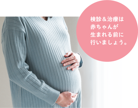 検診&治療は赤ちゃんが生まれる前に行いましょう。